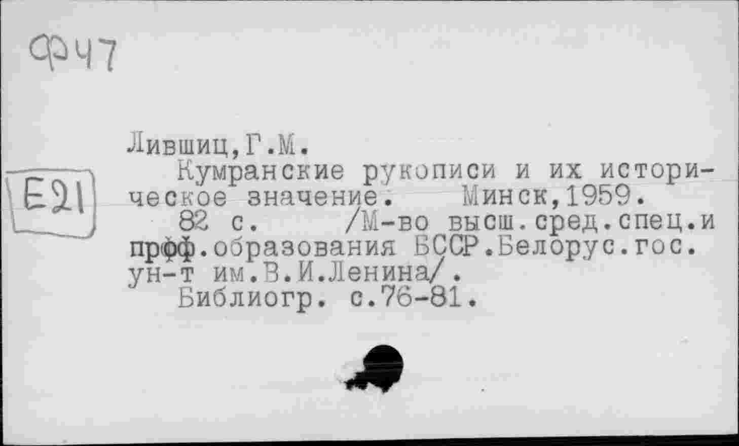 ﻿ФЧ7

Лившиц,Г.М.
Кумранские рукописи и их историческое значение. Минск,1959.
82 с. /М-во высш.сред.спец.и прфф.образования БССР.Белорус.гос. ун-т им.В.И.Ленина/.
Библиогр. с.76-81.